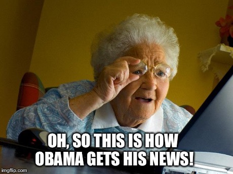 Grandma Finds The Internet Meme | OH, SO THIS IS HOW OBAMA GETS HIS NEWS! | image tagged in memes,grandma finds the internet | made w/ Imgflip meme maker