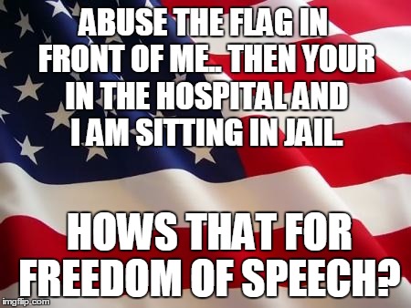 American flag | ABUSE THE FLAG IN FRONT OF ME.. THEN YOUR IN THE HOSPITAL AND I AM SITTING IN JAIL. HOWS THAT FOR FREEDOM OF SPEECH? | image tagged in american flag | made w/ Imgflip meme maker