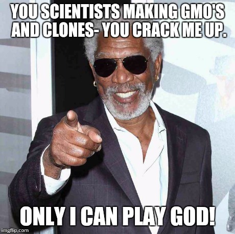 YOU SCIENTISTS MAKING GMO'S AND CLONES- YOU CRACK ME UP. ONLY I CAN PLAY GOD! | image tagged in morgan freeman | made w/ Imgflip meme maker