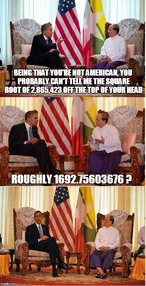Obama Owned | BEING THAT YOU'RE NOT AMERICAN, YOU PROBABLY CAN'T TELL ME THE SQUARE ROOT OF 2,865,423 OFF THE TOP OF YOUR HEAD ROUGHLY 1692.75603676 ? | image tagged in obama owned | made w/ Imgflip meme maker