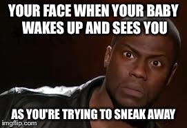 Kevin Hart | YOUR FACE WHEN YOUR BABY WAKES UP AND SEES YOU AS YOU'RE TRYING TO SNEAK AWAY | image tagged in memes,kevin hart the hell | made w/ Imgflip meme maker