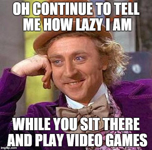 Creepy Condescending Wonka | OH CONTINUE TO TELL ME HOW LAZY I AM WHILE YOU SIT THERE AND PLAY VIDEO GAMES | image tagged in memes,creepy condescending wonka | made w/ Imgflip meme maker