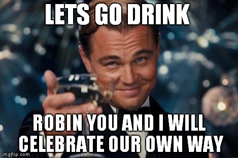 Leonardo Dicaprio Cheers Meme | LETS GO DRINK ROBIN YOU AND I WILL CELEBRATE OUR OWN WAY | image tagged in memes,leonardo dicaprio cheers | made w/ Imgflip meme maker