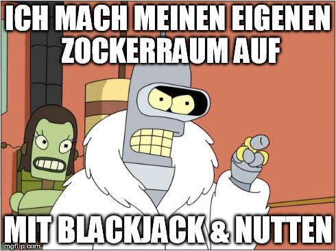 Bender Meme | ICH MACH MEINEN EIGENEN ZOCKERRAUM AUF MIT BLACKJACK & NUTTEN | image tagged in bender | made w/ Imgflip meme maker
