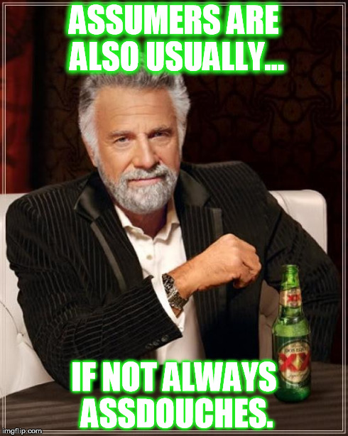 ASSUME | ASSUMERS ARE ALSO USUALLY... IF NOT ALWAYS ASSDOUCHES. | image tagged in memes,the most interesting man in the world | made w/ Imgflip meme maker