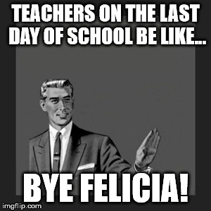 Kill Yourself Guy Meme | TEACHERS ON THE LAST DAY OF SCHOOL BE LIKE... BYE FELICIA! | image tagged in memes,kill yourself guy | made w/ Imgflip meme maker