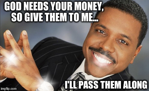 Creflo Dollar Show Me The Money | GOD NEEDS YOUR MONEY, SO GIVE THEM TO ME... I'LL PASS THEM ALONG | image tagged in creflo dollar show me the money | made w/ Imgflip meme maker