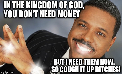 Show me the money! | IN THE KINGDOM OF GOD, YOU DON'T NEED MONEY BUT I NEED THEM NOW.   SO COUGH IT UP B**CHES! | image tagged in creflo dollar show me the money,religion,scumbag,scam,snake oil | made w/ Imgflip meme maker