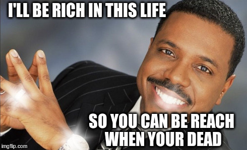 Hand it over, fools! | I'LL BE RICH IN THIS LIFE SO YOU CAN BE REACH WHEN YOUR DEAD | image tagged in creflo dollar show me the money,religion,scumbag,scam,snake oil | made w/ Imgflip meme maker