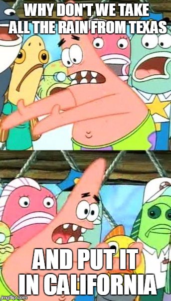 Put It Somewhere Else Patrick | WHY DON'T WE TAKE ALL THE RAIN FROM TEXAS AND PUT IT IN CALIFORNIA | image tagged in memes,put it somewhere else patrick | made w/ Imgflip meme maker