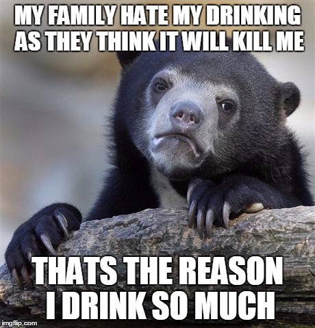 Confession Bear Meme | MY FAMILY HATE MY DRINKING AS THEY THINK IT WILL KILL ME THATS THE REASON I DRINK SO MUCH | image tagged in memes,confession bear,ConfessionBear | made w/ Imgflip meme maker