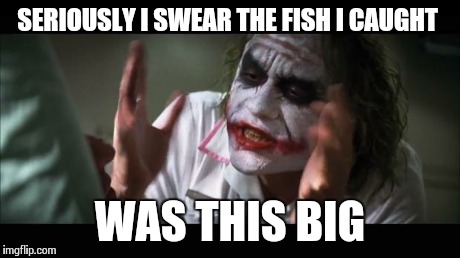 And everybody loses their minds | SERIOUSLY I SWEAR THE FISH I CAUGHT WAS THIS BIG | image tagged in memes,and everybody loses their minds | made w/ Imgflip meme maker