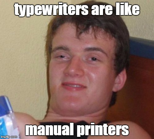 10 Guy | typewriters are like manual printers | image tagged in memes,10 guy | made w/ Imgflip meme maker