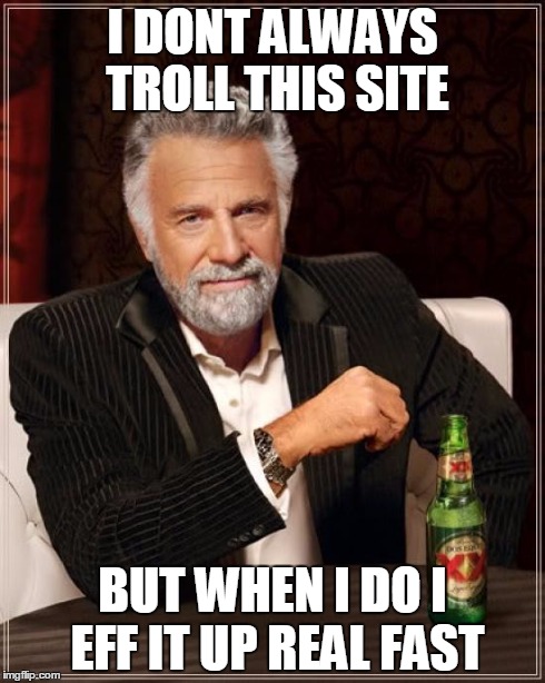 The Most Interesting Man In The World Meme | I DONT ALWAYS TROLL THIS SITE BUT WHEN I DO I EFF IT UP REAL FAST | image tagged in memes,the most interesting man in the world | made w/ Imgflip meme maker