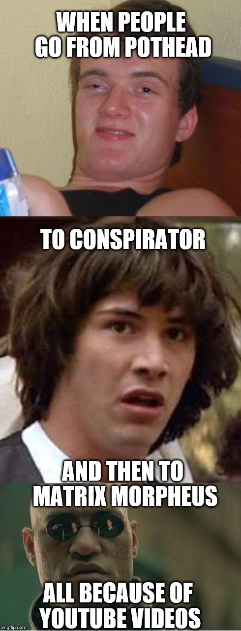 illuminati confirmed! | WHEN PEOPLE GO FROM POTHEAD TO CONSPIRATOR AND THEN TO  MATRIX MORPHEUS ALL BECAUSE OF YOUTUBE VIDEOS | image tagged in conpirator transformation,10 guy,conspiracy keanu,matrix morpheus | made w/ Imgflip meme maker