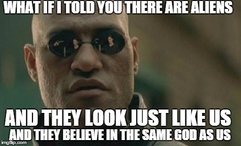 Matrix Morpheus Meme | WHAT IF I TOLD YOU THERE ARE ALIENS AND THEY BELIEVE IN THE SAME GOD AS US AND THEY LOOK JUST LIKE US | image tagged in memes,matrix morpheus | made w/ Imgflip meme maker