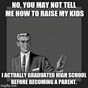 Kill Yourself Guy | NO, YOU MAY NOT TELL ME HOW TO RAISE MY KIDS I ACTUALLY GRADUATED HIGH SCHOOL BEFORE BECOMING A PARENT. | image tagged in memes,kill yourself guy | made w/ Imgflip meme maker