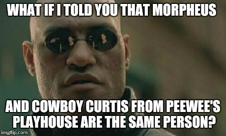 Matrix Morpheus Meme | WHAT IF I TOLD YOU THAT MORPHEUS AND COWBOY CURTIS FROM PEEWEE'S PLAYHOUSE ARE THE SAME PERSON? | image tagged in memes,matrix morpheus | made w/ Imgflip meme maker
