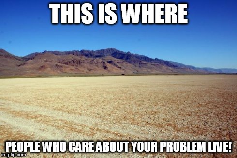 Desert Large dry | THIS IS WHERE PEOPLE WHO CARE ABOUT YOUR PROBLEM LIVE! | image tagged in desert large dry | made w/ Imgflip meme maker