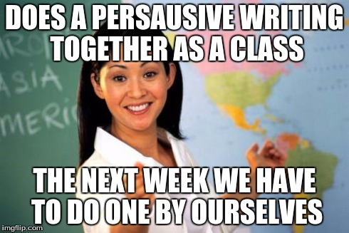 How I hate my english teacher ): | DOES A PERSAUSIVE WRITING TOGETHER AS A CLASS THE NEXT WEEK WE HAVE TO DO ONE BY OURSELVES | image tagged in memes,unhelpful high school teacher | made w/ Imgflip meme maker