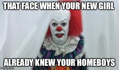 Pennywise  | THAT FACE WHEN YOUR NEW GIRL ALREADY KNEW YOUR HOMEBOYS | image tagged in pennywise | made w/ Imgflip meme maker