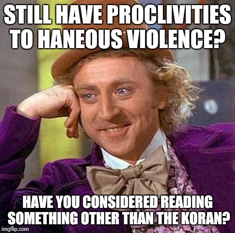 Creepy Condescending Wonka | STILL HAVE PROCLIVITIES TO HANEOUS VIOLENCE? HAVE YOU CONSIDERED READING SOMETHING OTHER THAN THE KORAN? | image tagged in memes,creepy condescending wonka | made w/ Imgflip meme maker