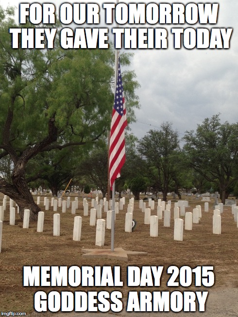 Memorial Day 2015 | FOR OUR TOMORROW THEY GAVE THEIR TODAY MEMORIAL DAY 2015 GODDESS ARMORY | image tagged in memorial day,soldier,patriots | made w/ Imgflip meme maker