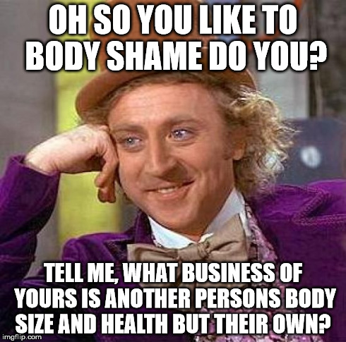 Creepy Condescending Wonka Meme | OH SO YOU LIKE TO BODY SHAME DO YOU? TELL ME, WHAT BUSINESS OF YOURS IS ANOTHER PERSONS BODY SIZE AND HEALTH BUT THEIR OWN? | image tagged in memes,creepy condescending wonka | made w/ Imgflip meme maker