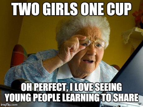 Grandma Finds The Internet | TWO GIRLS ONE CUP OH PERFECT, I LOVE SEEING YOUNG PEOPLE LEARNING TO SHARE | image tagged in memes,grandma finds the internet | made w/ Imgflip meme maker