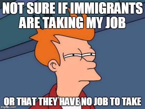 Futurama Fry | NOT SURE IF IMMIGRANTS ARE TAKING MY JOB OR THAT THEY HAVE NO JOB TO TAKE | image tagged in memes,futurama fry | made w/ Imgflip meme maker