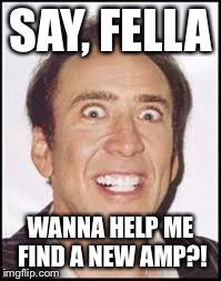 Crazy Nick Cage | SAY, FELLA WANNA HELP ME FIND A NEW AMP?! | image tagged in crazy nick cage | made w/ Imgflip meme maker