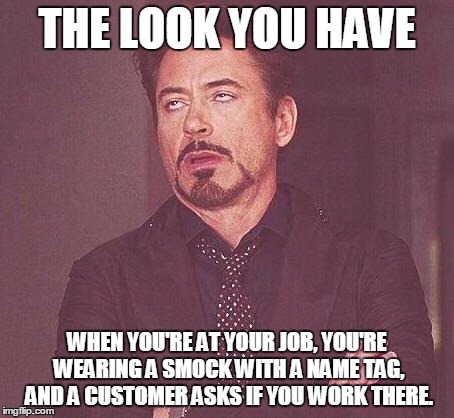 Robert Downey Jr.  | THE LOOK YOU HAVE WHEN YOU'RE AT YOUR JOB, YOU'RE WEARING A SMOCK WITH A NAME TAG, AND A CUSTOMER ASKS IF YOU WORK THERE. | image tagged in robert downey jr | made w/ Imgflip meme maker