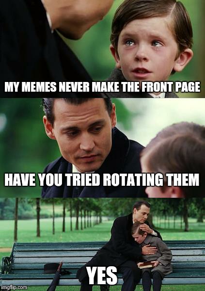 Finding Neverland Meme | MY MEMES NEVER MAKE THE FRONT PAGE HAVE YOU TRIED ROTATING THEM YES | image tagged in memes,finding neverland | made w/ Imgflip meme maker