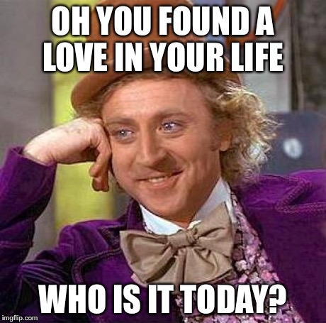 Creepy Condescending Wonka | OH YOU FOUND A LOVE IN YOUR LIFE WHO IS IT TODAY? | image tagged in memes,creepy condescending wonka | made w/ Imgflip meme maker