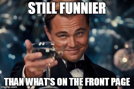 Leonardo Dicaprio Cheers Meme | STILL FUNNIER THAN WHAT'S ON THE FRONT PAGE | image tagged in memes,leonardo dicaprio cheers | made w/ Imgflip meme maker