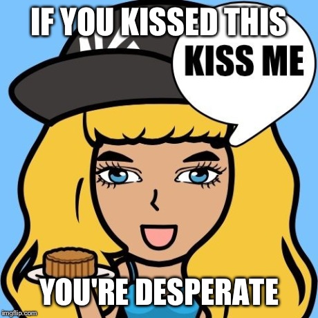 IF YOU KISSED THIS YOU'RE DESPERATE | image tagged in bae | made w/ Imgflip meme maker