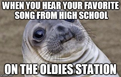 and then it happened.... | WHEN YOU HEAR YOUR FAVORITE SONG FROM HIGH SCHOOL ON THE OLDIES STATION | image tagged in memes,awkward moment sealion,funny,funny memes,old | made w/ Imgflip meme maker