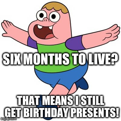 Positivity Clarence | SIX MONTHS TO LIVE? THAT MEANS I STILL GET BIRTHDAY PRESENTS! | image tagged in clarence,positivity,memes | made w/ Imgflip meme maker