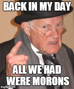 Back In My Day Meme | BACK IN MY DAY ALL WE HAD WERE MORONS | image tagged in memes,back in my day | made w/ Imgflip meme maker
