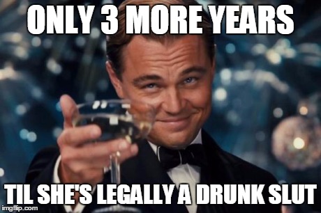 Leonardo Dicaprio Cheers Meme | ONLY 3 MORE YEARS TIL SHE'S LEGALLY A DRUNK S**T | image tagged in memes,leonardo dicaprio cheers | made w/ Imgflip meme maker