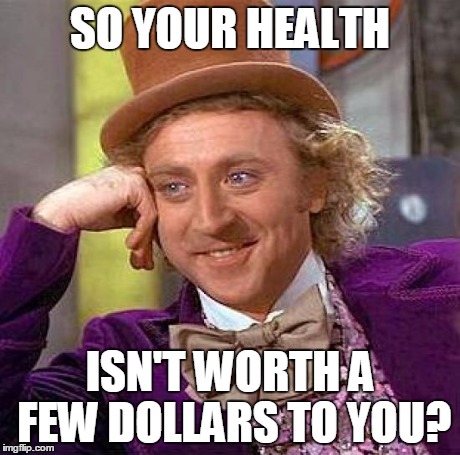 Creepy Condescending Wonka Meme | SO YOUR HEALTH ISN'T WORTH A FEW DOLLARS TO YOU? | image tagged in memes,creepy condescending wonka | made w/ Imgflip meme maker