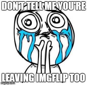 DON'T TELL ME YOU'RE LEAVING IMGFLIP TOO | made w/ Imgflip meme maker