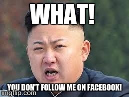 WHAT! YOU DON'T FOLLOW ME ON FACEBOOK! | image tagged in kim jong-un,facebook | made w/ Imgflip meme maker