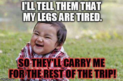 Evil Toddler Meme | I'LL TELL THEM THAT MY LEGS ARE TIRED. SO THEY'LL CARRY ME FOR THE REST OF THE TRIP! | image tagged in memes,evil toddler | made w/ Imgflip meme maker