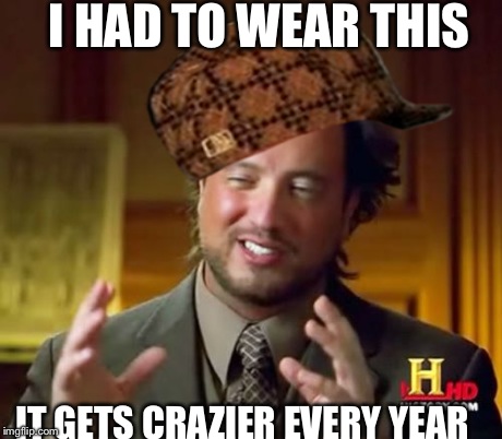 Ancient Aliens | I HAD TO WEAR THIS IT GETS CRAZIER EVERY YEAR | image tagged in memes,ancient aliens,scumbag | made w/ Imgflip meme maker