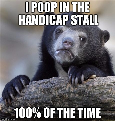 Confession Bear Meme | I POOP IN THE HANDICAP STALL 100% OF THE TIME | image tagged in memes,confession bear,AdviceAnimals | made w/ Imgflip meme maker
