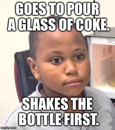 Minor Mistake Marvin | GOES TO POUR A GLASS OF COKE. SHAKES THE BOTTLE FIRST. | image tagged in memes,minor mistake marvin,AdviceAnimals | made w/ Imgflip meme maker