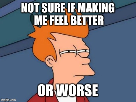 Futurama Fry Meme | NOT SURE IF MAKING ME FEEL BETTER OR WORSE | image tagged in memes,futurama fry | made w/ Imgflip meme maker