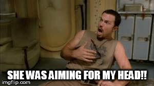 SHE WAS AIMING FOR MY HEAD!! | image tagged in jayne | made w/ Imgflip meme maker