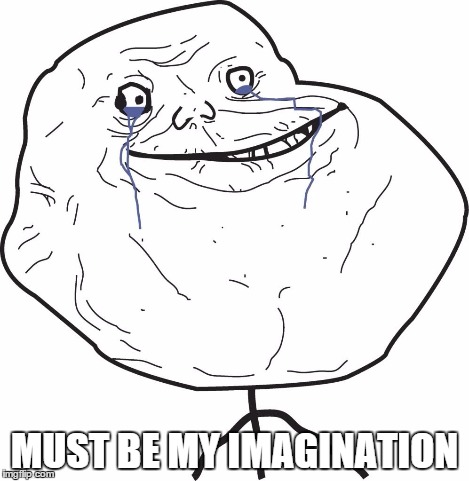 MUST BE MY IMAGINATION | image tagged in forever alone | made w/ Imgflip meme maker